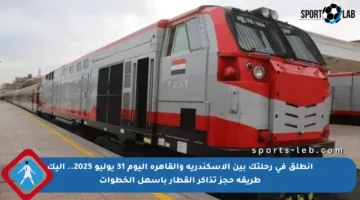 انطلق في رحلتك بين الإسكندرية والقاهرة اليوم 31 يوليو 2025.. إليك طريقة حجز تذاكر القطار بأسهل الخطوات